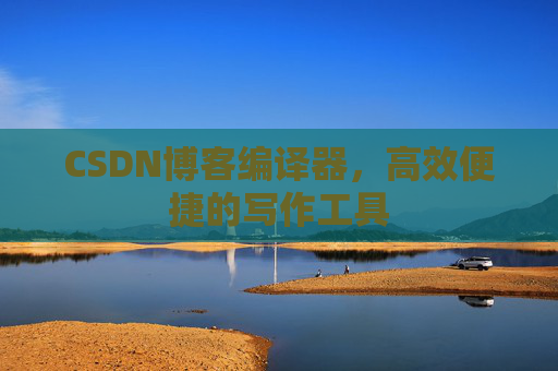 CSDN博客编译器，高效便捷的写作工具